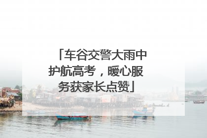车谷交警大雨中护航高考，暖心服务获家长点赞